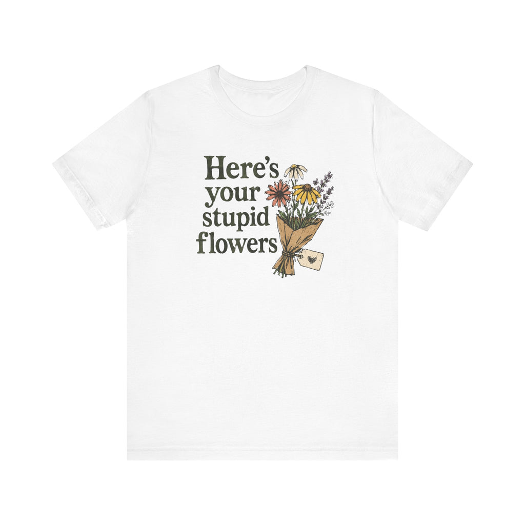 Here's Your Stupid Flowers sarcastic floral bouquet unisex t-shirt, funny humor graphic tee