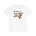 Here's Your Stupid Flowers sarcastic floral bouquet unisex t-shirt, funny humor graphic tee