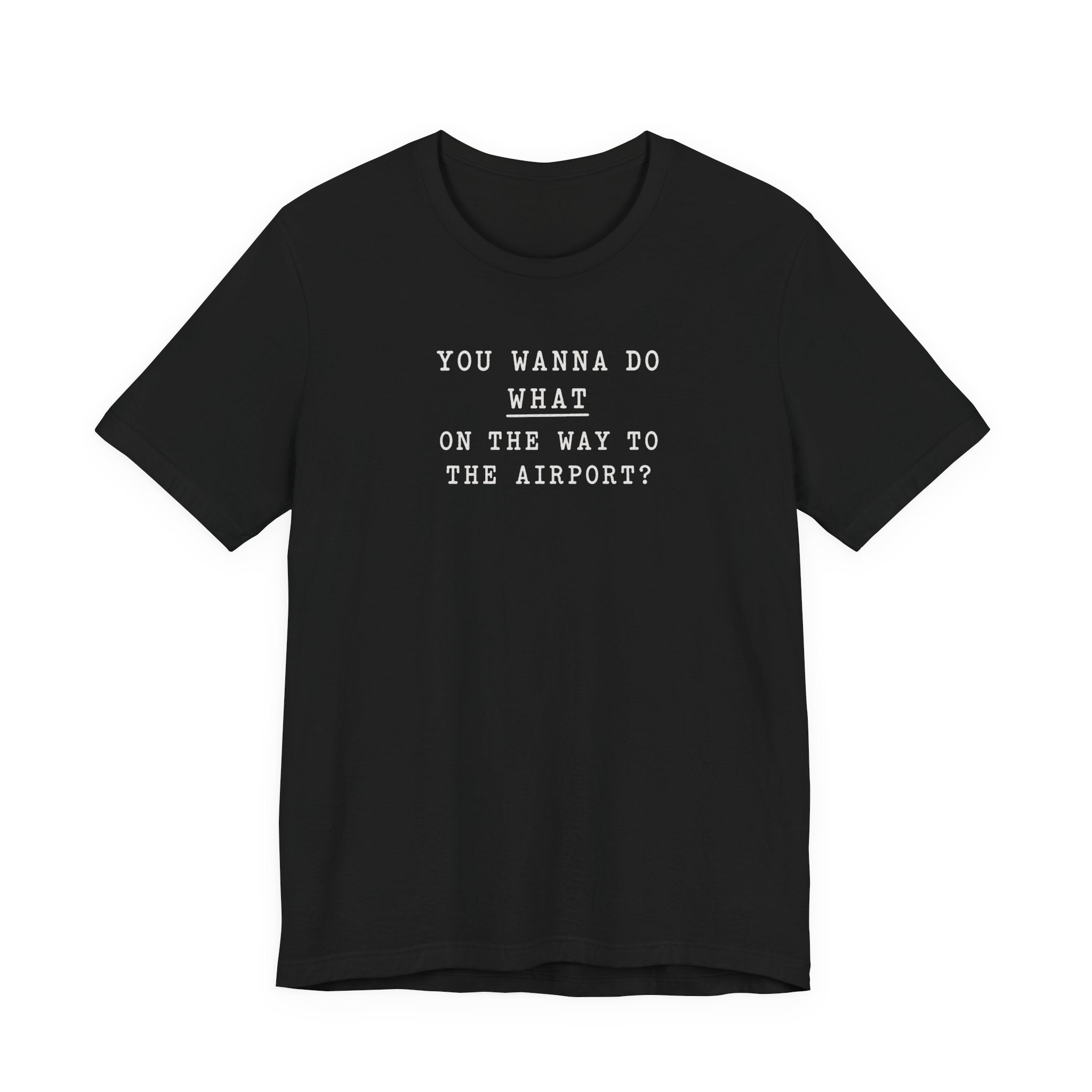 You wanna do what on the way to the airport? minimalist T-Shirt