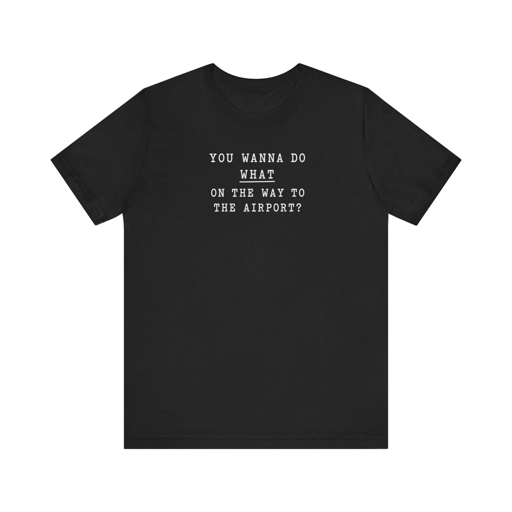 You Wanna Do What on the Way to the Airport minimalist humor unisex t-shirt, deadpan text tee