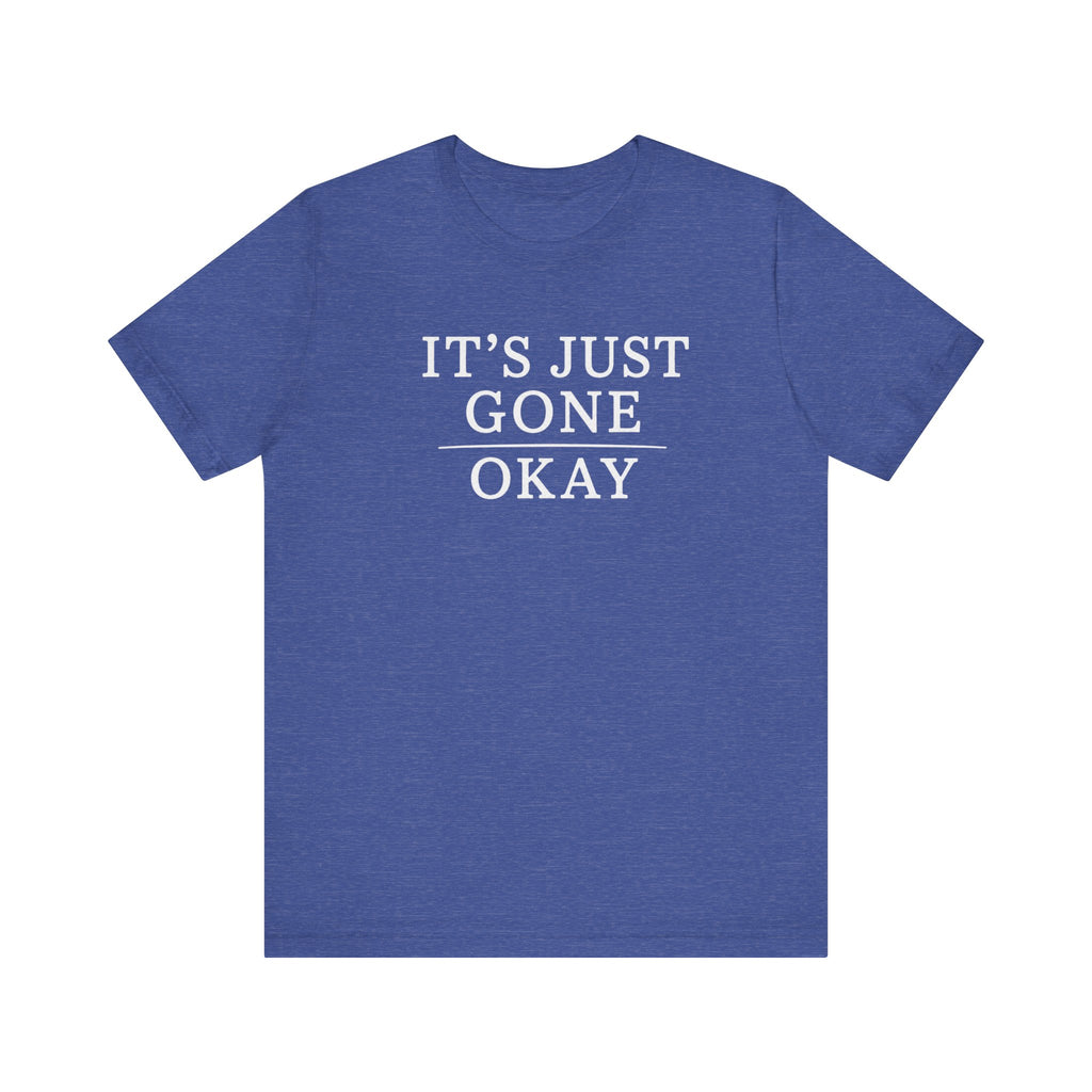 It's Just Gone Okay sarcastic T-Shirt